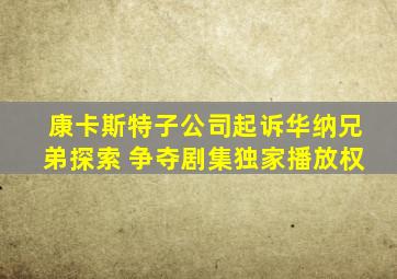 康卡斯特子公司起诉华纳兄弟探索 争夺剧集独家播放权